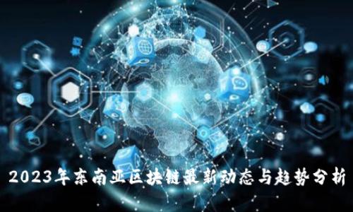 2023年东南亚区块链最新动态与趋势分析