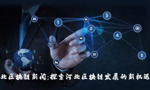 最新河北区块链新闻：探索河北区块链发展的新机遇与挑战