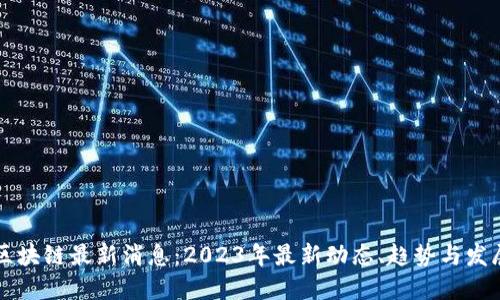 区块链最新消息：2023年最新动态、趋势与发展