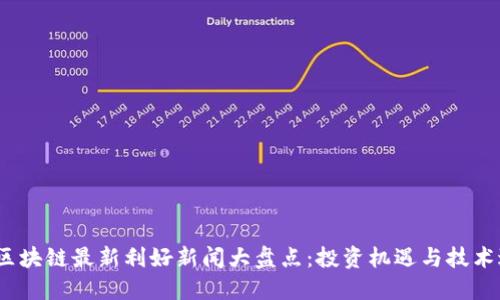 2023年区块链最新利好新闻大盘点：投资机遇与技术进展详解