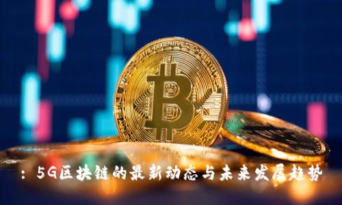 : 5G区块链的最新动态与未来发展趋势