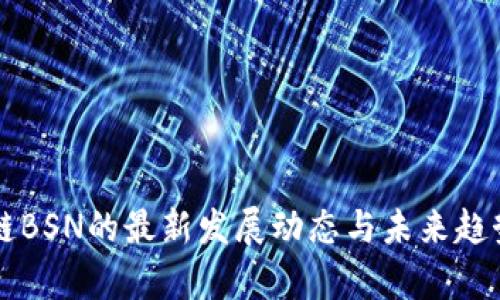 区块链BSN的最新发展动态与未来趋势解析